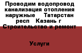 Проводим водопровод канализация отопления наружные  - Татарстан респ., Казань г. Строительство и ремонт » Услуги   